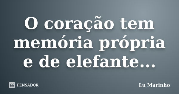 O coração tem memória própria e de elefante...... Frase de Lu Marinho.