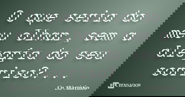 O que seria do meu olhar, sem a alegria do seu sorriso?...... Frase de Lu Marinho.