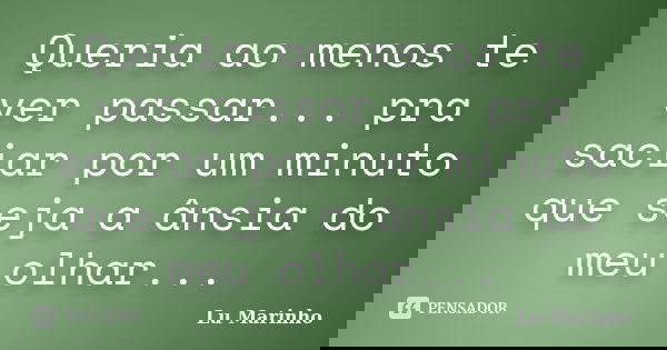 Queria ao menos te ver passar... pra saciar por um minuto que seja a ânsia do meu olhar...... Frase de Lu Marinho.