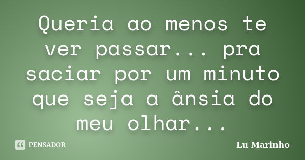 Queria ao menos te ver passar... pra saciar por um minuto que seja a ânsia do meu olhar...... Frase de Lu Marinho.