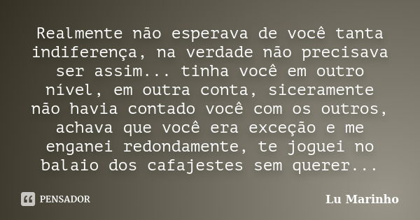 Realmente não esperava de você tanta indiferença, na verdade não precisava ser assim... tinha você em outro nível, em outra conta, siceramente não havia contado... Frase de Lu Marinho.