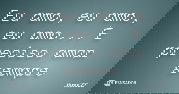 Eu amo, eu amo, eu amo... É preciso amar sempre... Frase de Luma22.