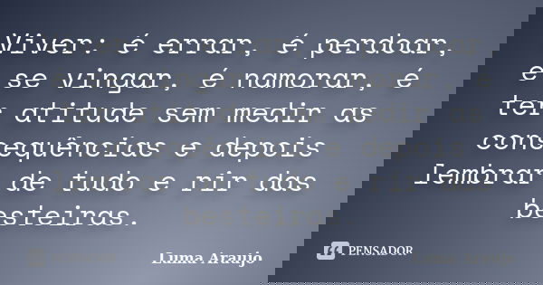 Viver: é errar, é perdoar, é se vingar, é namorar, é ter atitude sem medir as consequências e depois lembrar de tudo e rir das besteiras.... Frase de Luma Araujo.