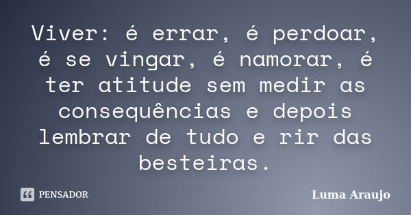 Viver: é errar, é perdoar, é se vingar, é namorar, é ter atitude sem medir as consequências e depois lembrar de tudo e rir das besteiras.... Frase de Luma Araujo.