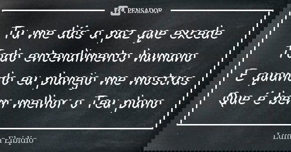 Tu me dás a paz que excede Todo entendimento humano E quando eu planejo me mostras Que é bem melhor o Teu plano... Frase de Luma Elpidio.