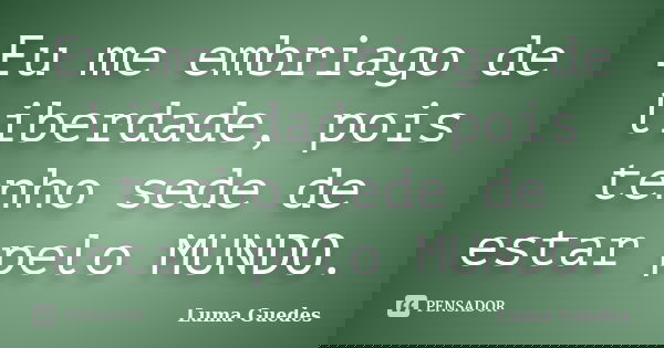 Eu me embriago de liberdade, pois tenho sede de estar pelo MUNDO.... Frase de Luma Guedes.