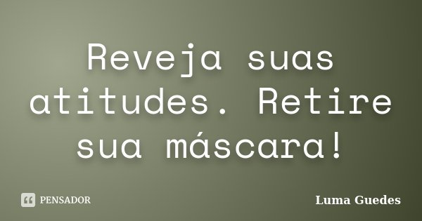 Reveja suas atitudes. Retire sua máscara!... Frase de Luma Guedes.
