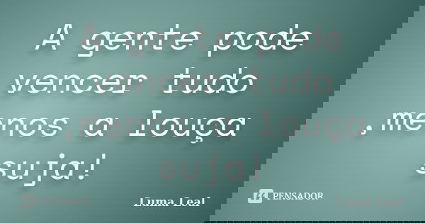 A gente pode vencer tudo ,menos a louça suja!... Frase de Luma Leal.