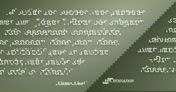 A vida as vezes nos parece como um "jogo".Para se chegar na tão esperada conquista, devemos passar fase por fase, uma mais difícil que a outra. -Por t... Frase de Luma Leal.