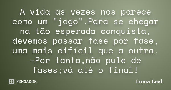 A vida as vezes nos parece como um "jogo".Para se chegar na tão esperada conquista, devemos passar fase por fase, uma mais difícil que a outra. -Por t... Frase de Luma Leal.