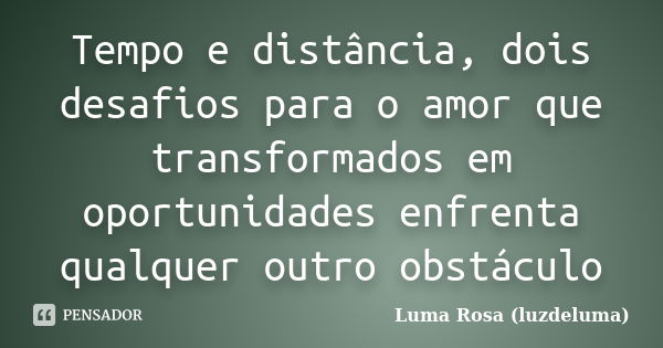 Tempo e distância, dois desafios para o amor que transformados em oportunidades enfrenta qualquer outro obstáculo... Frase de Luma Rosa (luzdeluma).