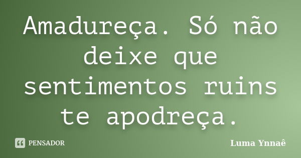 Amadureça. Só não deixe que sentimentos ruins te apodreça.... Frase de Luma Ynnaê.