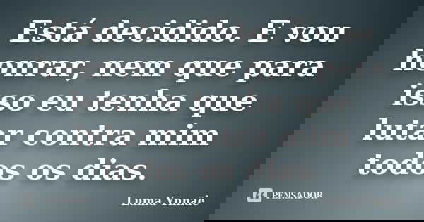 Está decidido. E vou honrar, nem que para isso eu tenha que lutar contra mim todos os dias.... Frase de Luma Ynnaê.