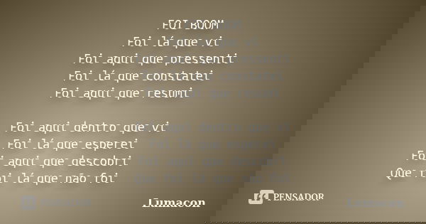 FOI BOOM Foi lá que vi Foi aqui que pressenti Foi lá que constatei Foi aqui que resumi Foi aqui dentro que vi Foi lá que esperei Foi aqui que descobri Que foi l... Frase de Lumacon.