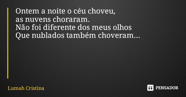 Ontem a noite o céu choveu, as nuvens choraram. Não foi diferente dos meus olhos Que nublados também choveram...... Frase de Lumah Cristina.