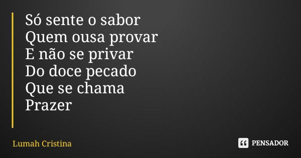 Só sente o sabor Quem ousa provar E não se privar Do doce pecado Que se chama Prazer... Frase de Lumah Cristina.
