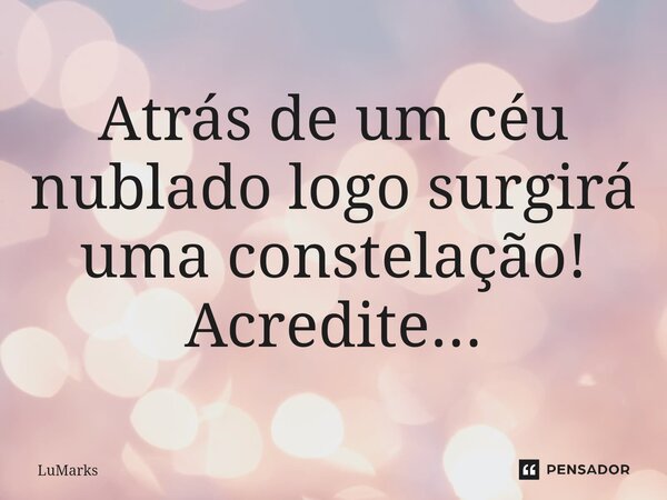 Atrás de um céu nublado logo surgirá uma constelação! Acredite...⁠... Frase de LuMarks.