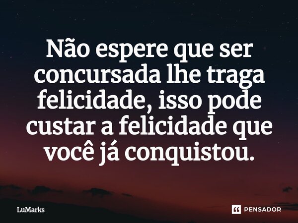 ⁠Não espere que ser concursada lhe traga felicidade, isso pode custar a felicidade que você já conquistou.... Frase de LuMarks.