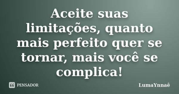 Aceite suas limitações, quanto mais perfeito quer se tornar, mais você se complica!... Frase de LumaYnnaê.