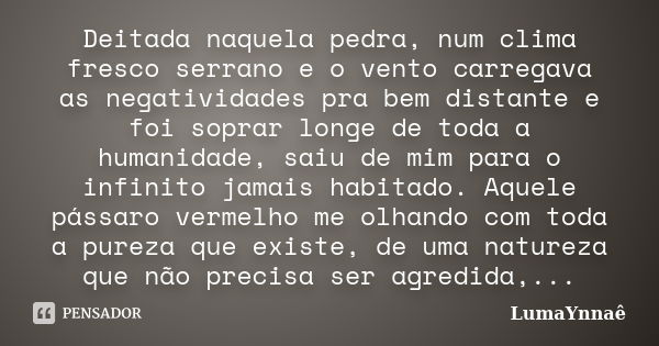 Deitada naquela pedra, num clima fresco serrano e o vento carregava as negatividades pra bem distante e foi soprar longe de toda a humanidade, saiu de mim para ... Frase de LumaYnnaê.