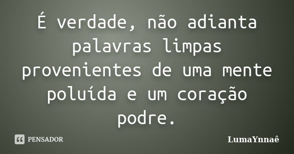 É verdade, não adianta palavras limpas provenientes de uma mente poluída e um coração podre.... Frase de LumaYnnaê.