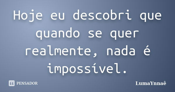 Hoje eu descobri que quando se quer realmente, nada é impossível.... Frase de LumaYnnaê.