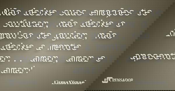 Não deixe suas emoções te sufucar, não deixe o impulso te guiar, não deixe a mente aposentar... amar, amar e amar!... Frase de LumaYnnaê.