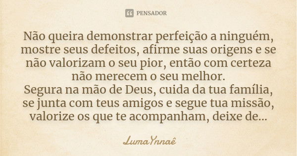 Não queira demonstrar perfeição a ninguém, mostre seus defeitos, afirme suas origens e se não valorizam o seu pior, então com certeza não merecem o seu melhor. ... Frase de LumaYnnaê.