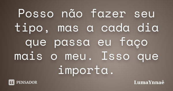 Posso não fazer seu tipo, mas a cada dia que passa eu faço mais o meu. Isso que importa.... Frase de LumaYnnaê.