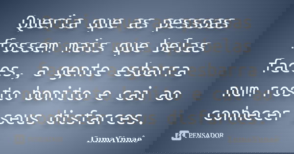 Queria que as pessoas fossem mais que belas faces, a gente esbarra num rosto bonito e cai ao conhecer seus disfarces.... Frase de LumaYnnaê.