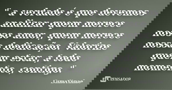 " a verdade é que devemos analizar quem merece nosso amor, quem merece nossa dedicação. Valorize quem estar, a todo momento, contigo. "... Frase de LumaYnnaê.