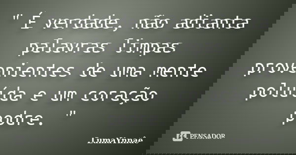 " É verdade, não adianta palavras limpas provenientes de uma mente poluída e um coração podre. "... Frase de LumaYnnaê.