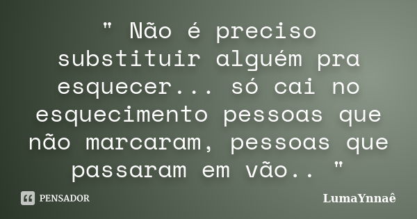 " Não é preciso substituir alguém pra esquecer... só cai no esquecimento pessoas que não marcaram, pessoas que passaram em vão.. "... Frase de LumaYnnaê.