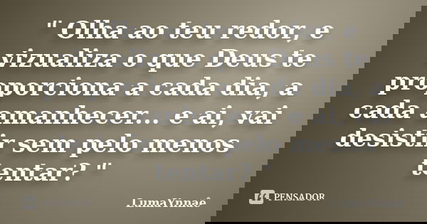 " Olha ao teu redor, e vizualiza o que Deus te proporciona a cada dia, a cada amanhecer... e ai, vai desistir sem pelo menos tentar? "... Frase de LumaYnnaê.