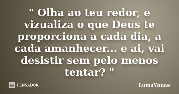 " Olha ao teu redor, e vizualiza o que Deus te proporciona a cada dia, a cada amanhecer... e ai, vai desistir sem pelo menos tentar? "... Frase de LumaYnnaê.