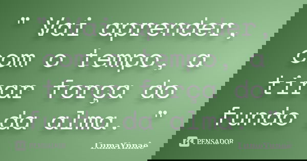 " Vai aprender, com o tempo, a tirar força do fundo da alma. "... Frase de LumaYnnaê.