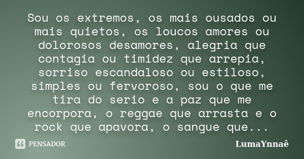 Sou os extremos, os mais ousados ou mais quietos, os loucos amores ou dolorosos desamores, alegria que contagia ou timidez que arrepia, sorriso escandaloso ou e... Frase de LumaYnnaê.