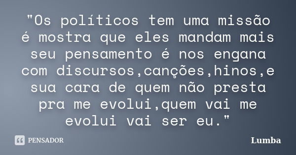 "Os políticos tem uma missão é mostra que eles mandam mais seu pensamento é nos engana com discursos,canções,hinos,e sua cara de quem não presta pra me evo... Frase de Lumba.