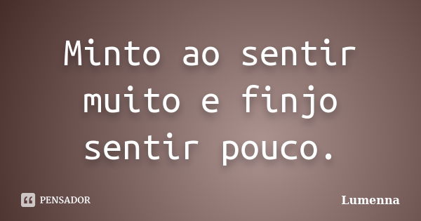 Minto ao sentir muito e finjo sentir pouco.... Frase de Lumenna.