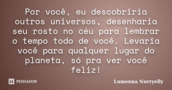 Por você, eu descobriria outros universos, desenharia seu rosto no céu para lembrar o tempo todo de você. Levaria você para qualquer lugar do planeta, só pra ve... Frase de Lumenna Nurryelly.