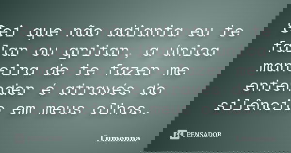 Sei que não adianta eu te falar ou gritar, a única maneira de te fazer me entender é através do silêncio em meus olhos.... Frase de Lumenna.