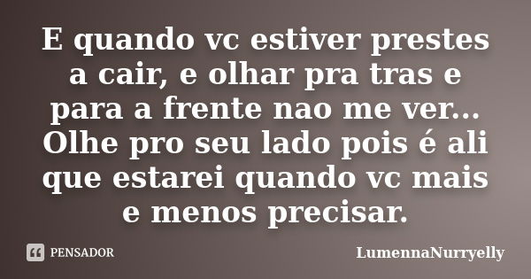 E quando vc estiver prestes a cair, e olhar pra tras e para a frente nao me ver... Olhe pro seu lado pois é ali que estarei quando vc mais e menos precisar.... Frase de LumennaNurryelly.