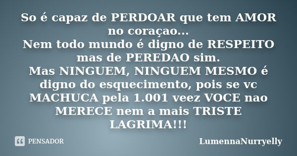 So é capaz de PERDOAR que tem AMOR no coraçao... Nem todo mundo é digno de RESPEITO mas de PEREDAO sim. Mas NINGUEM, NINGUEM MESMO é digno do esquecimento, pois... Frase de LumennaNurryelly.