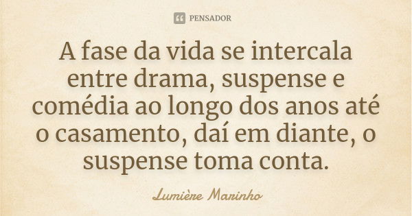 A fase da vida se intercala entre drama, suspense e comédia ao longo dos anos até o casamento, daí em diante, o suspense toma conta.... Frase de Lumiere Marinho.