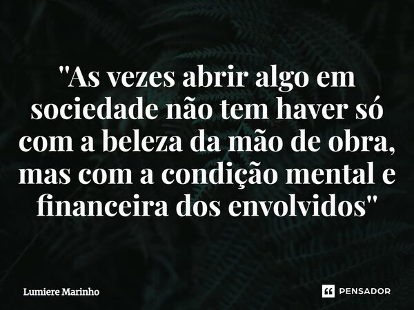 ⁠''As vezes abrir algo em sociedade não tem haver só com a beleza da mão de obra, mas com a condição mental e financeira dos envolvidos''... Frase de Lumière Marinho.