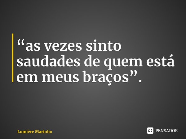 ⁠“as vezes sinto saudades de quem está em meus braços”.... Frase de Lumière Marinho.