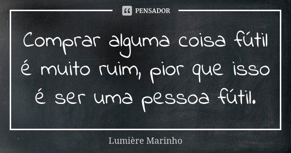 Comprar alguma coisa fútil é muito ruim, pior que isso é ser uma pessoa fútil.... Frase de Lumiere Marinho.