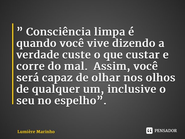 ⁠” Consciência limpa é quando você vive dizendo a verdade custe o que custar e corre do mal. Assim, você será capaz de olhar nos olhos de qualquer um, inclusive... Frase de Lumière Marinho.