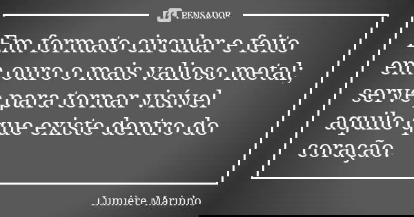 Em formato circular e feito em ouro o mais valioso metal; serve para tornar visível aquilo que existe dentro do coração.... Frase de Lumiere Marinho.