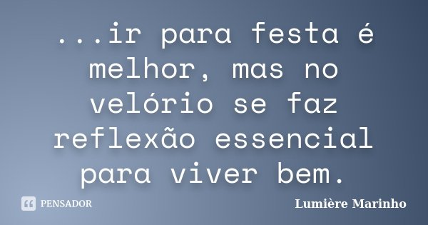 ...ir para festa é melhor, mas no velório se faz reflexão essencial para viver bem.... Frase de Lumiere Marinho.